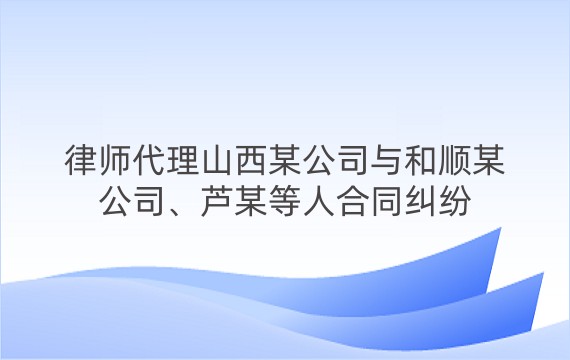 律师代理山西某公司与和顺某公司、芦某等人合同纠纷