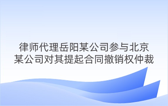 律师代理岳阳某公司参与北京某公司对其提起合同撤销权仲裁案