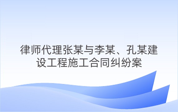 律师代理张某与李某、孔某建设工程施工合同纠纷案