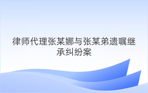 律师代理张某娜与张某弟遗嘱继承纠纷案