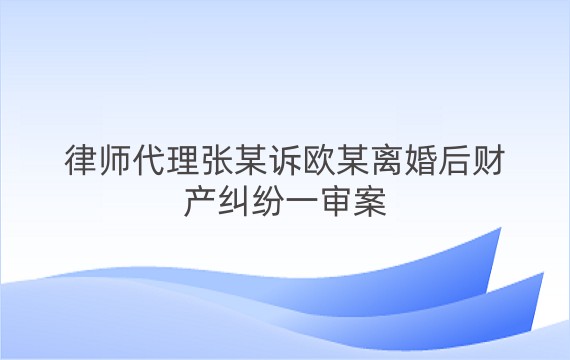 律师代理张某诉欧某离婚后财产纠纷一审案