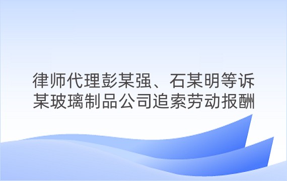 律师代理彭某强、石某明等诉某玻璃制品公司追索劳动报酬纠纷一审案