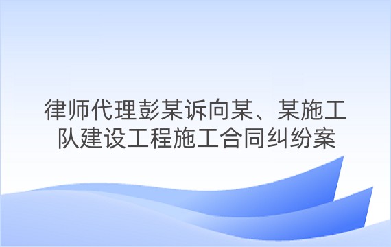 律师代理彭某诉向某、某施工队建设工程施工合同纠纷案