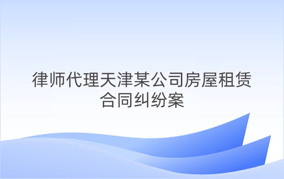 律师代理天津某公司房屋租赁合同纠纷案