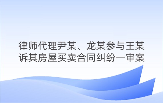 律师代理尹某、龙某参与王某诉其房屋买卖合同纠纷一审案