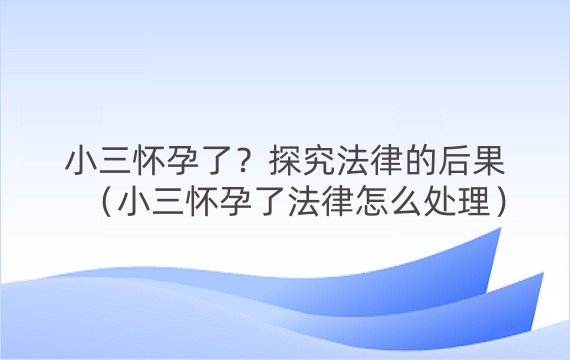 小三怀孕了？探究法律的后果（小三怀孕了法律怎么处理）