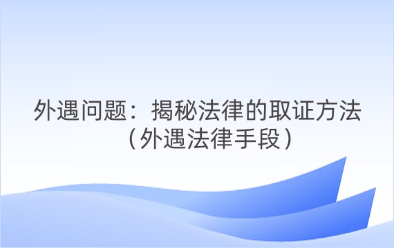 外遇问题：揭秘法律的取证方法（外遇法律手段）