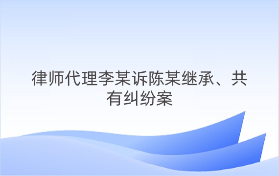 律师代理李某诉陈某继承、共有纠纷案