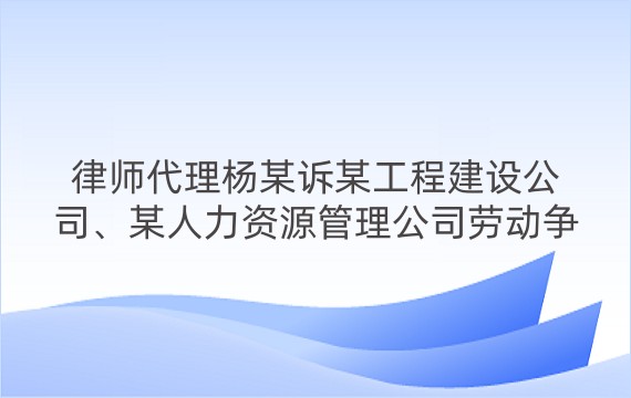 律师代理杨某诉某工程建设公司、某人力资源管理公司劳动争议纠纷一审案