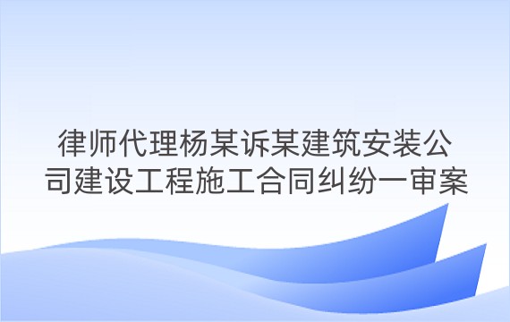 律师代理杨某诉某建筑安装公司建设工程施工合同纠纷一审案