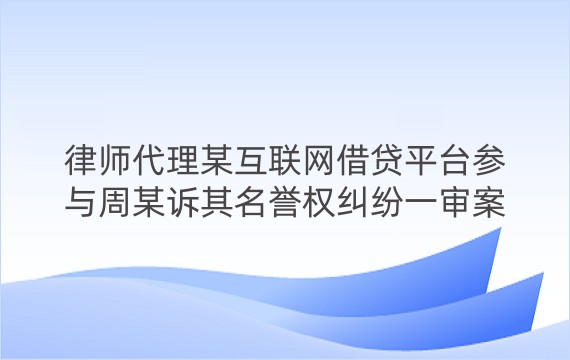 律师代理某互联网借贷平台参与周某诉其名誉权纠纷一审案