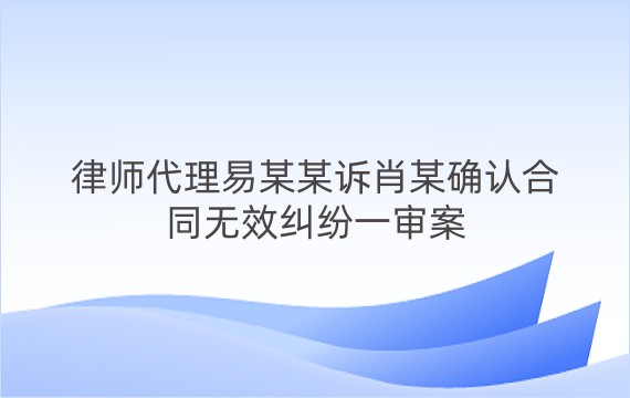 律师代理易某某诉肖某确认合同无效纠纷一审案