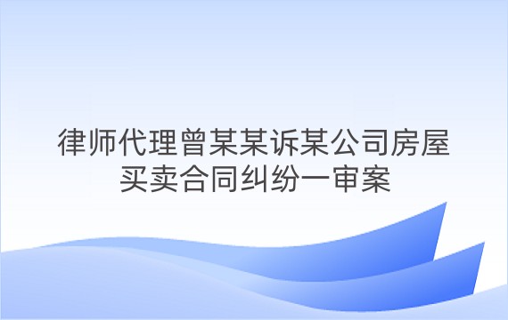 律师代理曾某某诉某公司房屋买卖合同纠纷一审案