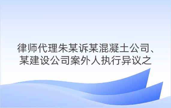 律师代理朱某诉某混凝土公司、某建设公司案外人执行异议之诉一审、二审案