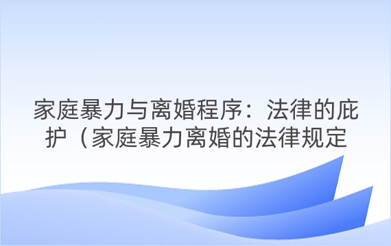 家庭暴力与离婚程序：法律的庇护（家庭暴力离婚的法律规定）