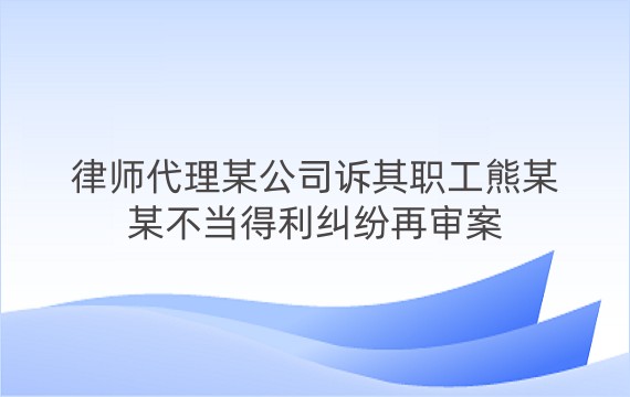 律师代理某公司诉其职工熊某某不当得利纠纷再审案