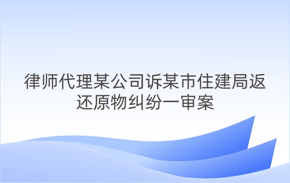 律师代理某公司诉某市住建局返还原物纠纷一审案