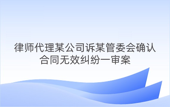 律师代理某公司诉某管委会确认合同无效纠纷一审案