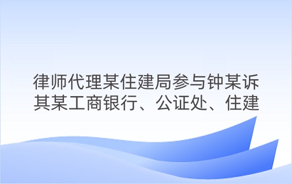 律师代理某住建局参与钟某诉其某工商银行、公证处、住建局侵权责任纠纷案