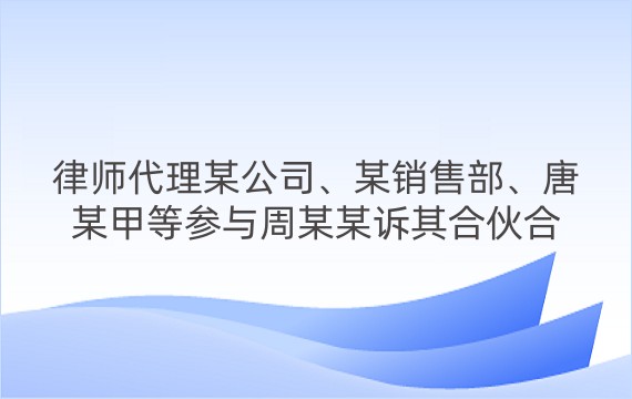 律师代理某公司、某销售部、唐某甲等参与周某某诉其合伙合同纠纷一审案