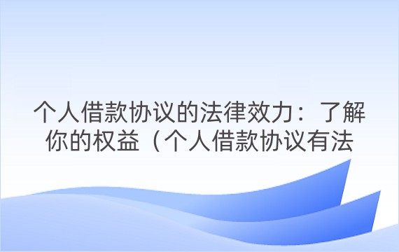 个人借款协议的法律效力：了解你的权益（个人借款协议有法律效力吗）