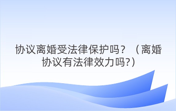 协议离婚受法律保护吗？（离婚协议有法律效力吗?）