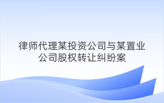 律师代理某投资公司与某置业公司股权转让纠纷案