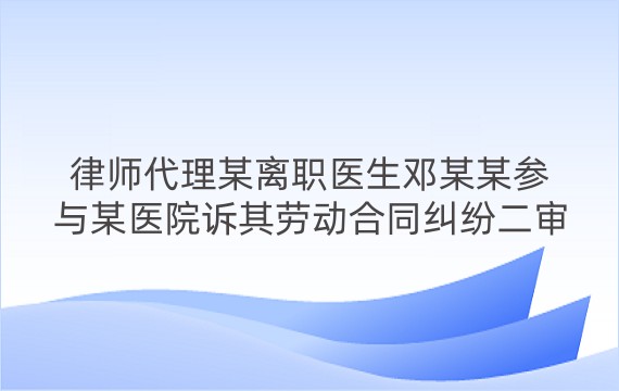 律师代理某离职医生邓某某参与某医院诉其劳动合同纠纷二审案