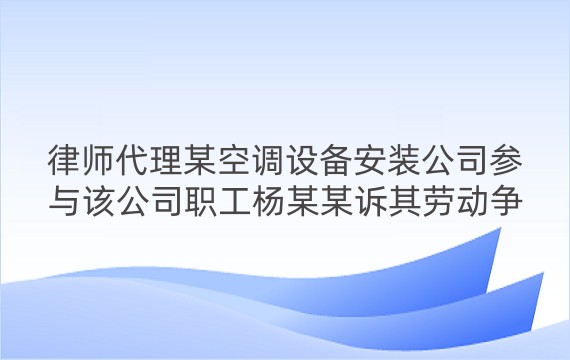 律师代理某空调设备安装公司参与该公司职工杨某某诉其劳动争议一审、二审案