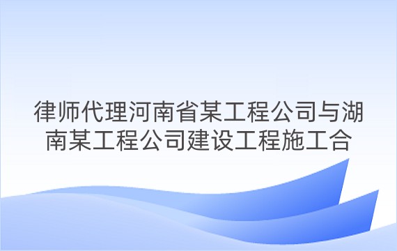 律师代理河南省某工程公司与湖南某工程公司建设工程施工合同纠纷案