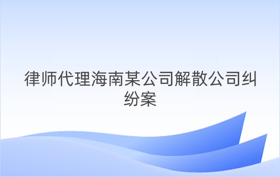 律师代理海南某公司解散公司纠纷案