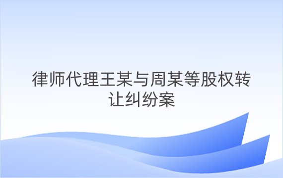 律师代理王某与周某等股权转让纠纷案