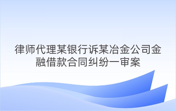 律师代理某银行诉某冶金公司金融借款合同纠纷一审案