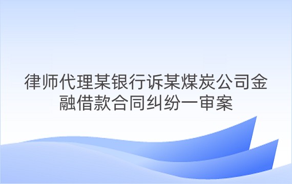 律师代理某银行诉某煤炭公司金融借款合同纠纷一审案