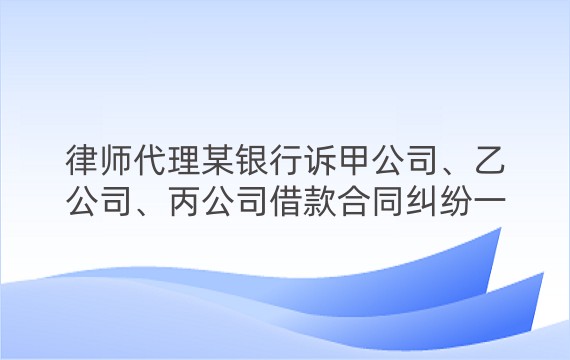 律师代理某银行诉甲公司、乙公司、丙公司借款合同纠纷一审案