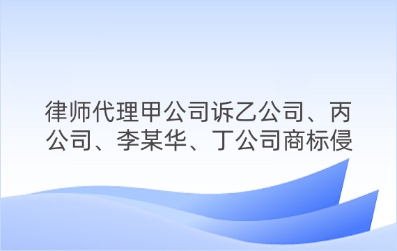 律师代理甲公司诉乙公司、丙公司、李某华、丁公司商标侵权及不正当竞争纠纷一审、二审案