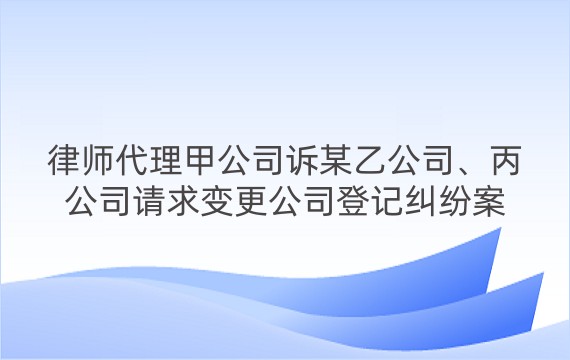 律师代理甲公司诉某乙公司、丙公司请求变更公司登记纠纷案