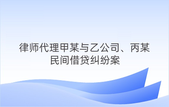 律师代理甲某与乙公司、丙某民间借贷纠纷案