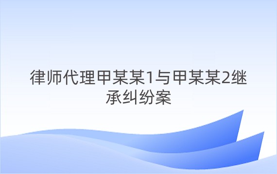 律师代理甲某某1与甲某某2继承纠纷案