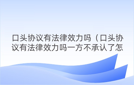 口头协议有法律效力吗（口头协议有法律效力吗一方不承认了怎么办）