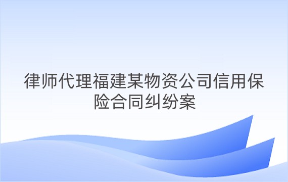 律师代理福建某物资公司信用保险合同纠纷案