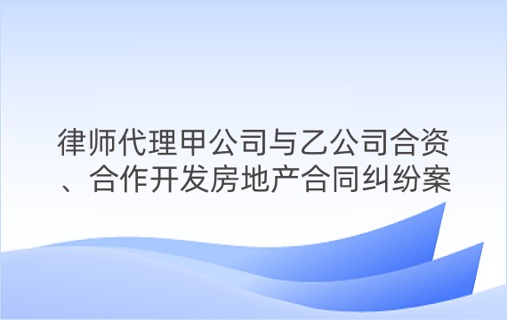 律师代理甲公司与乙公司合资、合作开发房地产合同纠纷案