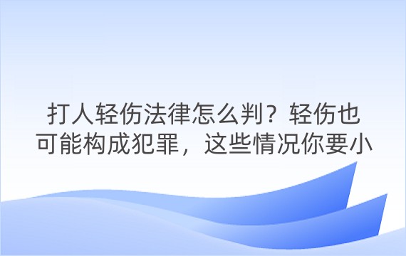 打人轻伤法律怎么判？轻伤也可能构成犯罪，这些情况你要小心！