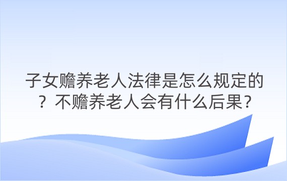 子女赡养老人法律是怎么规定的？不赡养老人会有什么后果？