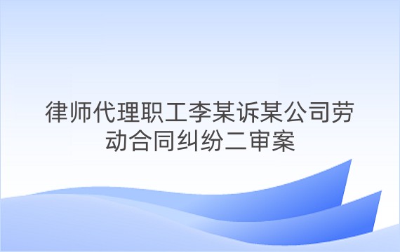 律师代理职工李某诉某公司劳动合同纠纷二审案