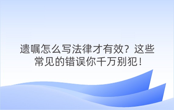 遗嘱怎么写法律才有效？这些常见的错误你千万别犯！