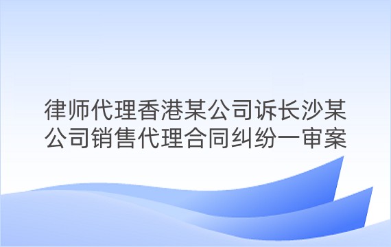 律师代理香港某公司诉长沙某公司销售代理合同纠纷一审案