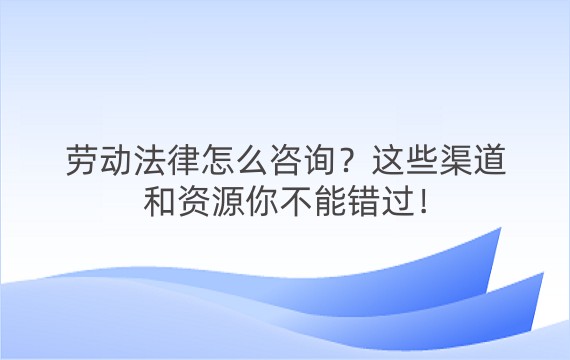 劳动法律怎么咨询？这些渠道和资源你不能错过！