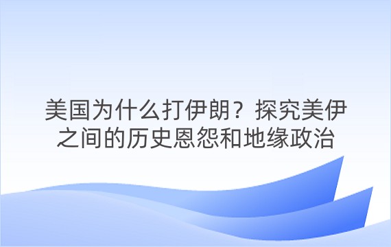 美国为什么打伊朗？探究美伊之间的历史恩怨和地缘政治