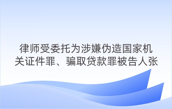 律师受委托为涉嫌伪造国家机关证件罪、骗取贷款罪被告人张某进行辩护案